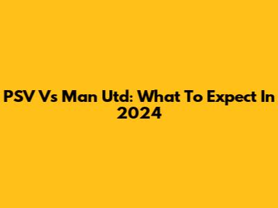 PSV Vs Man Utd: What To Expect In 2024
