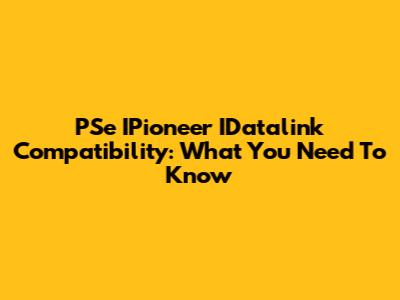 PSe IPioneer IDatalink Compatibility: What You Need To Know