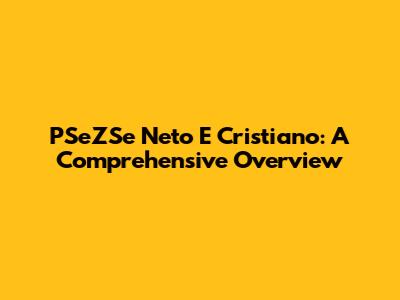 PSeZSe Neto E Cristiano: A Comprehensive Overview