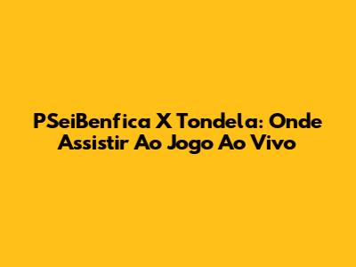 PSeiBenfica X Tondela: Onde Assistir Ao Jogo Ao Vivo