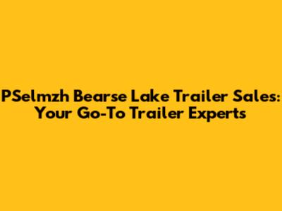 PSelmzh Bearse Lake Trailer Sales: Your Go-To Trailer Experts