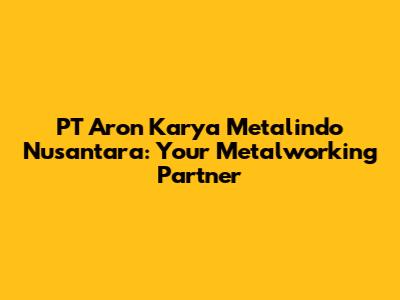 PT Aron Karya Metalindo Nusantara: Your Metalworking Partner