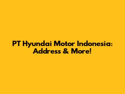 PT Hyundai Motor Indonesia: Address & More!