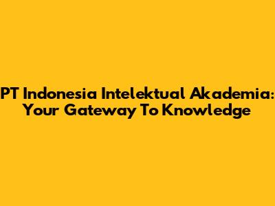 PT Indonesia Intelektual Akademia: Your Gateway To Knowledge