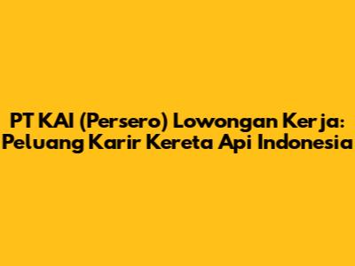 PT KAI (Persero) Lowongan Kerja: Peluang Karir Kereta Api Indonesia