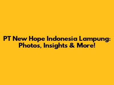 PT New Hope Indonesia Lampung: Photos, Insights & More!