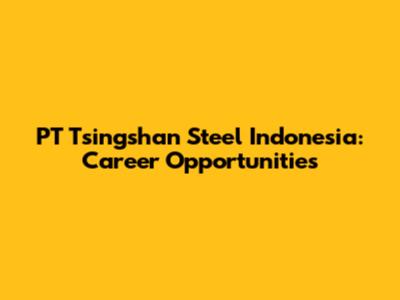 PT Tsingshan Steel Indonesia: Career Opportunities