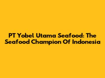 PT Yobel Utama Seafood: The Seafood Champion Of Indonesia