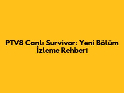 PTV8 Canlı Survivor: Yeni Bölüm İzleme Rehberi