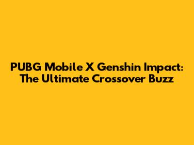 PUBG Mobile X Genshin Impact: The Ultimate Crossover Buzz