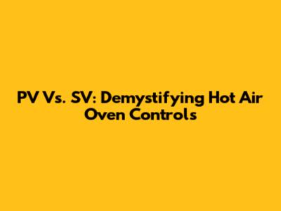 PV Vs. SV: Demystifying Hot Air Oven Controls
