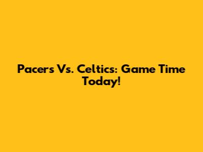 Pacers Vs. Celtics: Game Time Today!