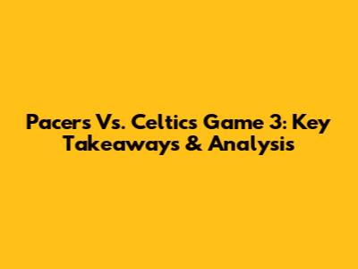 Pacers Vs. Celtics Game 3: Key Takeaways & Analysis