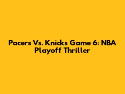 Pacers Vs. Knicks Game 6: NBA Playoff Thriller