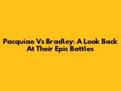 Pacquiao Vs Bradley: A Look Back At Their Epic Battles