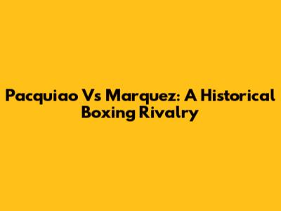 Pacquiao Vs Marquez: A Historical Boxing Rivalry