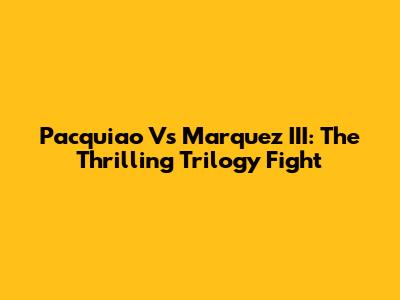 Pacquiao Vs Marquez III: The Thrilling Trilogy Fight