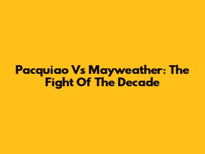 Pacquiao Vs Mayweather: The Fight Of The Decade