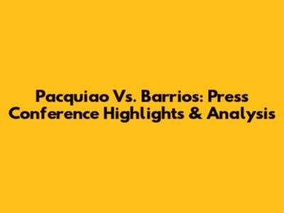 Pacquiao Vs. Barrios: Press Conference Highlights & Analysis