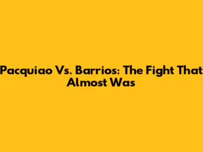 Pacquiao Vs. Barrios: The Fight That Almost Was
