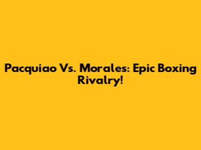 Pacquiao Vs. Morales: Epic Boxing Rivalry!