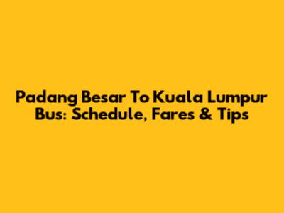 Padang Besar To Kuala Lumpur Bus: Schedule, Fares & Tips