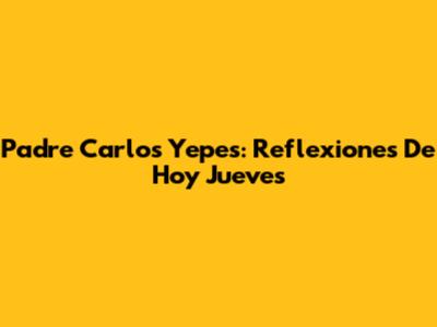 Padre Carlos Yepes: Reflexiones De Hoy Jueves