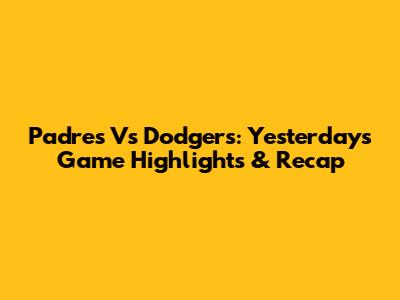 Padres Vs Dodgers: Yesterday's Game Highlights & Recap