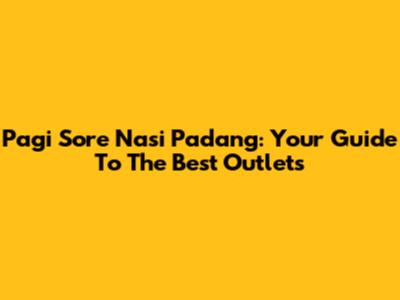 Pagi Sore Nasi Padang: Your Guide To The Best Outlets