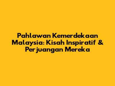 Pahlawan Kemerdekaan Malaysia: Kisah Inspiratif & Perjuangan Mereka