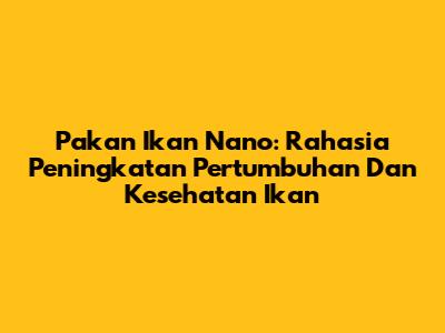 Pakan Ikan Nano: Rahasia Peningkatan Pertumbuhan Dan Kesehatan Ikan