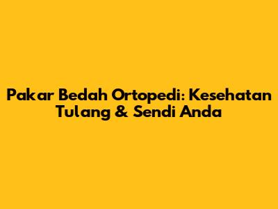 Pakar Bedah Ortopedi: Kesehatan Tulang & Sendi Anda