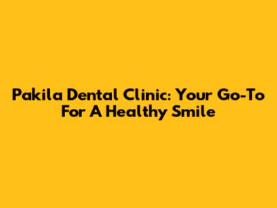Pakila Dental Clinic: Your Go-To For A Healthy Smile