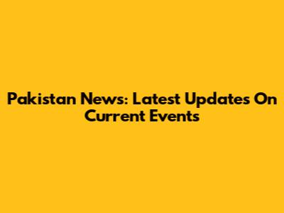 Pakistan News: Latest Updates On Current Events