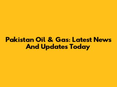 Pakistan Oil & Gas: Latest News And Updates Today