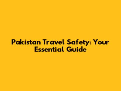 Pakistan Travel Safety: Your Essential Guide