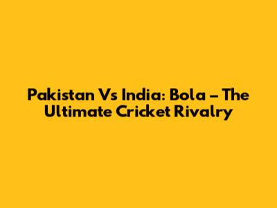 Pakistan Vs India: Bola – The Ultimate Cricket Rivalry