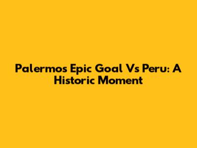 Palermo's Epic Goal Vs Peru: A Historic Moment
