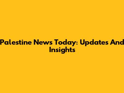 Palestine News Today: Updates And Insights