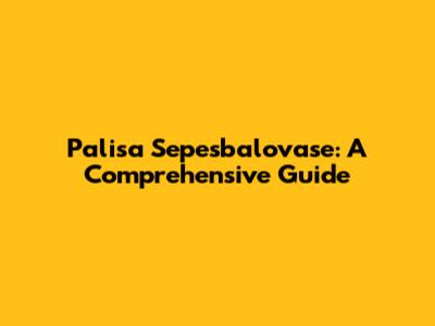 Palisa Sepesbalovase: A Comprehensive Guide