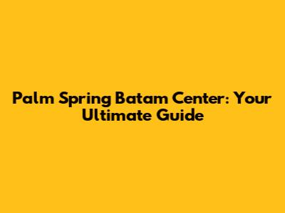 Palm Spring Batam Center: Your Ultimate Guide