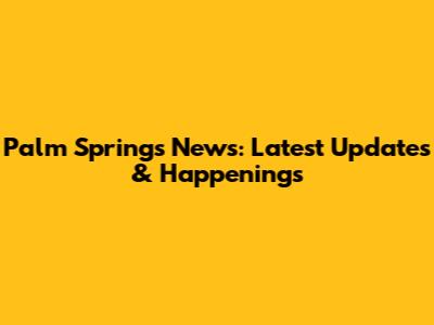 Palm Springs News: Latest Updates & Happenings
