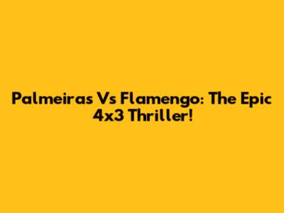 Palmeiras Vs Flamengo: The Epic 4x3 Thriller!