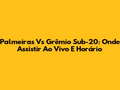 Palmeiras Vs Grêmio Sub-20: Onde Assistir Ao Vivo E Horário