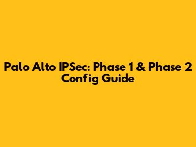 Palo Alto IPSec: Phase 1 & Phase 2 Config Guide