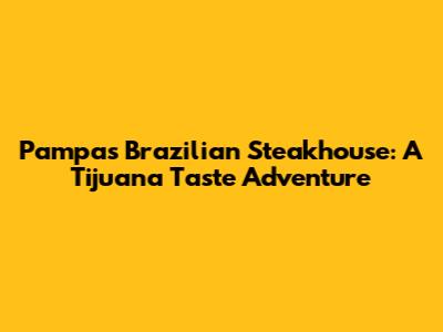 Pampas Brazilian Steakhouse: A Tijuana Taste Adventure