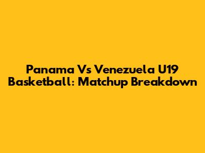 Panama Vs Venezuela U19 Basketball: Matchup Breakdown