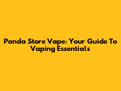 Panda Store Vape: Your Guide To Vaping Essentials