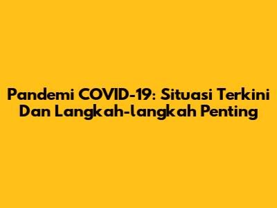 Pandemi COVID-19: Situasi Terkini Dan Langkah-langkah Penting