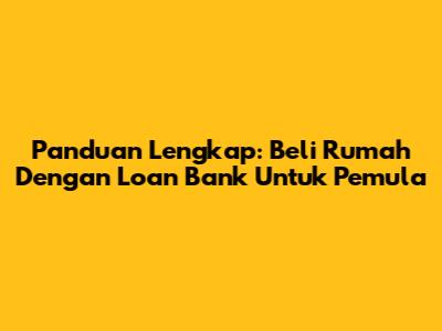Panduan Lengkap: Beli Rumah Dengan Loan Bank Untuk Pemula